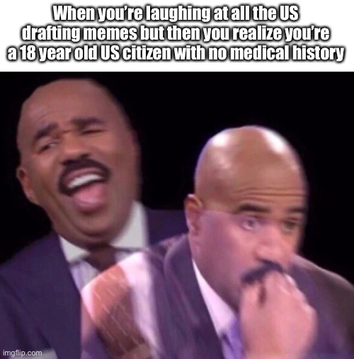 Steve Harvey Laughing Serious | When you’re laughing at all the US drafting memes but then you realize you’re a 18 year old US citizen with no medical history | image tagged in steve harvey laughing serious | made w/ Imgflip meme maker