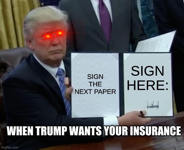 Trump Bill Signing Meme | SIGN THE NEXT PAPER; SIGN HERE:; WHEN TRUMP WANTS YOUR INSURANCE | image tagged in memes,trump bill signing | made w/ Imgflip meme maker