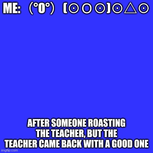 Blank Transparent Square | ME:（°Ο°）(⊙Ｏ⊙)⊙△⊙; AFTER SOMEONE ROASTING THE TEACHER, BUT THE TEACHER CAME BACK WITH A GOOD ONE | image tagged in memes,blank transparent square | made w/ Imgflip meme maker