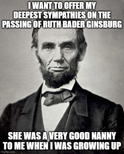 My deepest sympathies on her passing |  I WANT TO OFFER MY DEEPEST SYMPATHIES ON THE PASSING OF RUTH BADER GINSBURG; SHE WAS A VERY GOOD NANNY TO ME WHEN I WAS GROWING UP | image tagged in abraham lincoln,rgb,passing,death,ruth | made w/ Imgflip meme maker