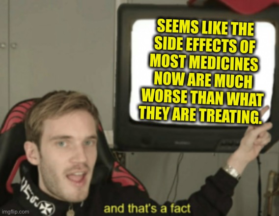 and that's a fact | SEEMS LIKE THE
SIDE EFFECTS OF
MOST MEDICINES
NOW ARE MUCH
WORSE THAN WHAT
THEY ARE TREATING. | image tagged in and that's a fact | made w/ Imgflip meme maker