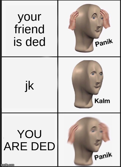 why | your friend is ded; jk; YOU ARE DED | image tagged in memes,panik kalm panik | made w/ Imgflip meme maker