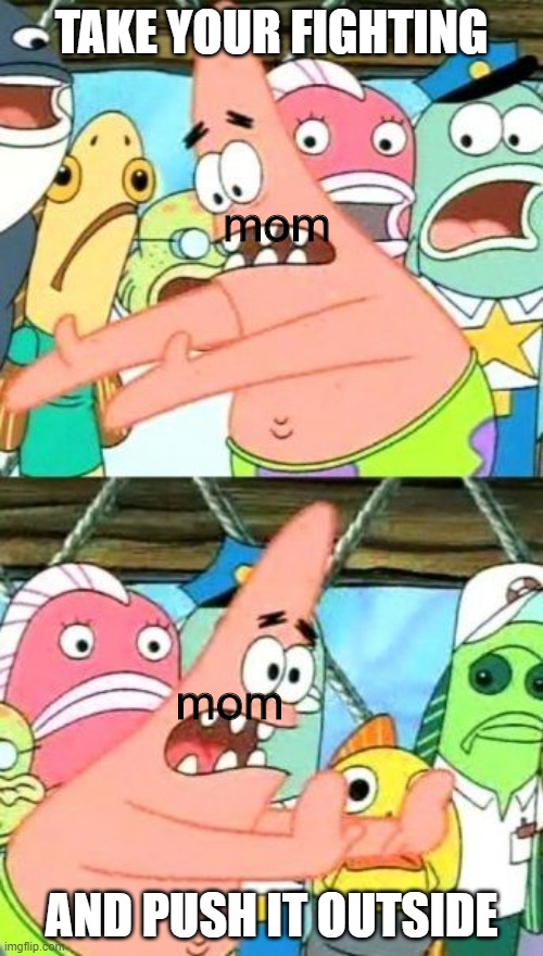 Put It Somewhere Else Patrick | TAKE YOUR FIGHTING; mom; mom; AND PUSH IT OUTSIDE | image tagged in memes,put it somewhere else patrick | made w/ Imgflip meme maker