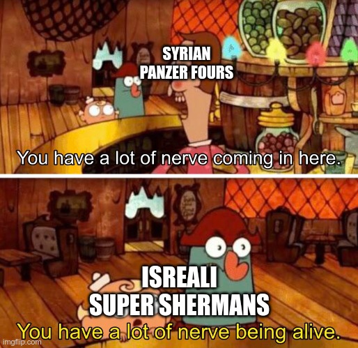 You have a lot of nerve | SYRIAN PANZER FOURS; ISREALI SUPER SHERMANS | image tagged in you have a lot of nerve | made w/ Imgflip meme maker