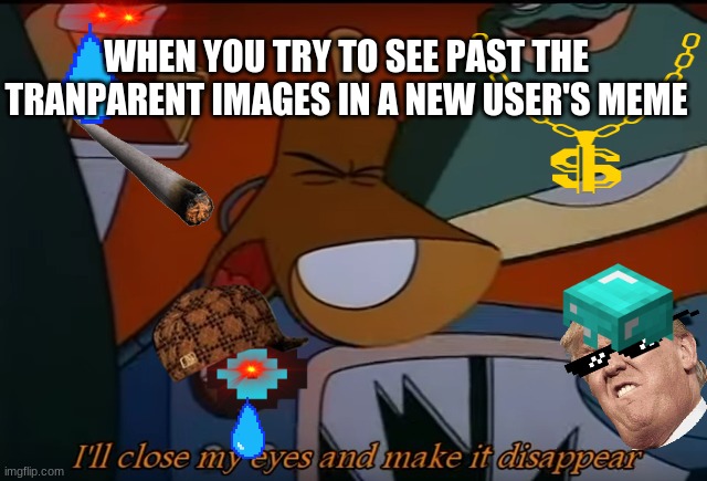 I'll Close My Eyes And Make It Disappear | WHEN YOU TRY TO SEE PAST THE TRANPARENT IMAGES IN A NEW USER'S MEME | image tagged in i'll close my eyes and make it disappear,new users,transparent,memes | made w/ Imgflip meme maker