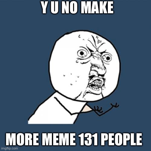 Y U No Meme | Y U NO MAKE MORE MEME 131 PEOPLE | image tagged in memes,y u no | made w/ Imgflip meme maker