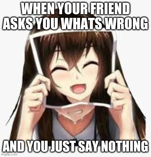 me 24/7 | WHEN YOUR FRIEND ASKS YOU WHATS WRONG; AND YOU JUST SAY NOTHING | image tagged in sad | made w/ Imgflip meme maker
