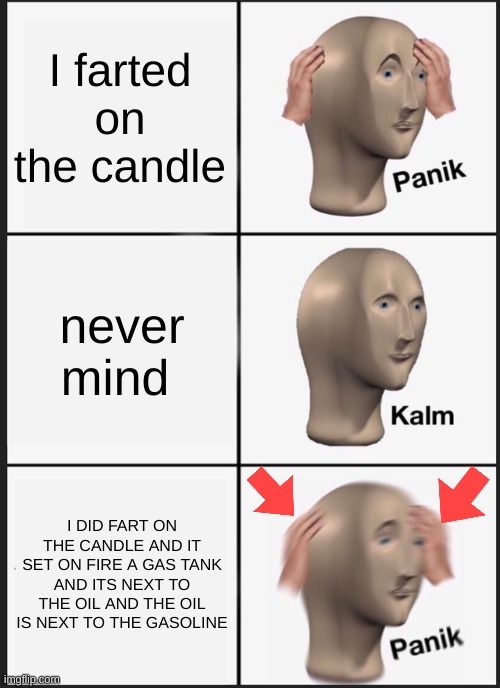Panik Kalm Panik | I farted on the candle; never mind; I DID FART ON THE CANDLE AND IT SET ON FIRE A GAS TANK AND ITS NEXT TO THE OIL AND THE OIL IS NEXT TO THE GASOLINE | image tagged in memes,panik kalm panik | made w/ Imgflip meme maker