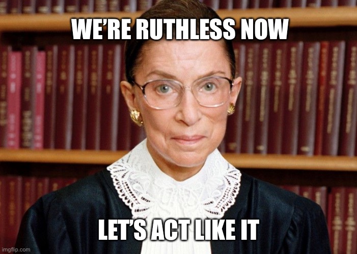 Ruth Bader Ginsberg | WE’RE RUTHLESS NOW; LET’S ACT LIKE IT | image tagged in ruth bader ginsberg | made w/ Imgflip meme maker