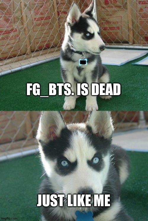Insanity Puppy Meme | FG_BTS. IS DEAD; JUST LIKE ME | image tagged in memes,insanity puppy | made w/ Imgflip meme maker