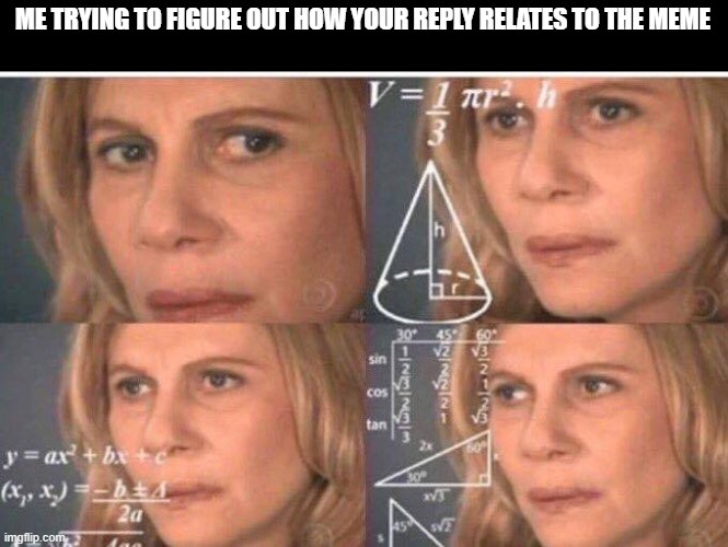 Math lady/Confused lady | ME TRYING TO FIGURE OUT HOW YOUR REPLY RELATES TO THE MEME | image tagged in math lady/confused lady | made w/ Imgflip meme maker