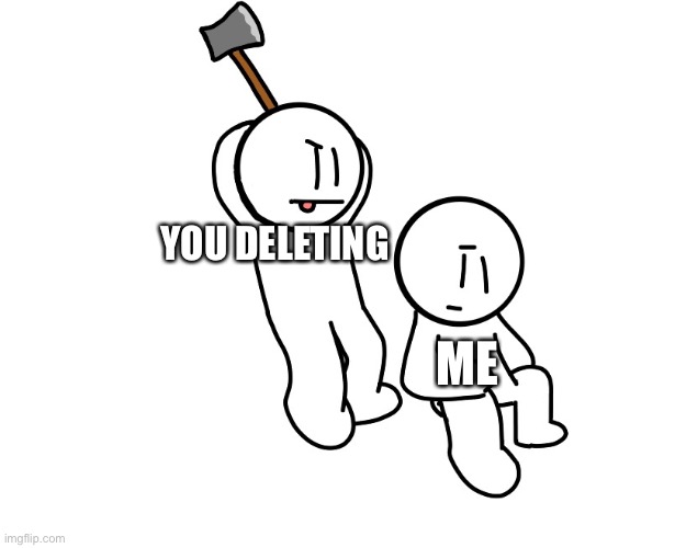 Axe to the head | YOU DELETING ME | image tagged in axe to the head | made w/ Imgflip meme maker