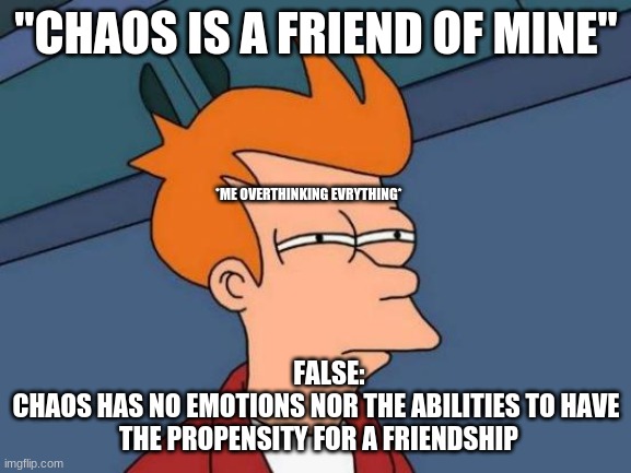 overthinker | "CHAOS IS A FRIEND OF MINE"; *ME OVERTHINKING EVRYTHING*; FALSE:
CHAOS HAS NO EMOTIONS NOR THE ABILITIES TO HAVE
 THE PROPENSITY FOR A FRIENDSHIP | image tagged in memes,futurama fry | made w/ Imgflip meme maker