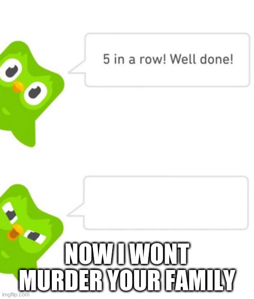 thanks | NOW I WONT MURDER YOUR FAMILY | image tagged in duolingo 5 in a row | made w/ Imgflip meme maker