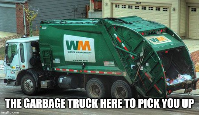 Garbage truck  | THE GARBAGE TRUCK HERE TO PICK YOU UP | image tagged in garbage truck | made w/ Imgflip meme maker