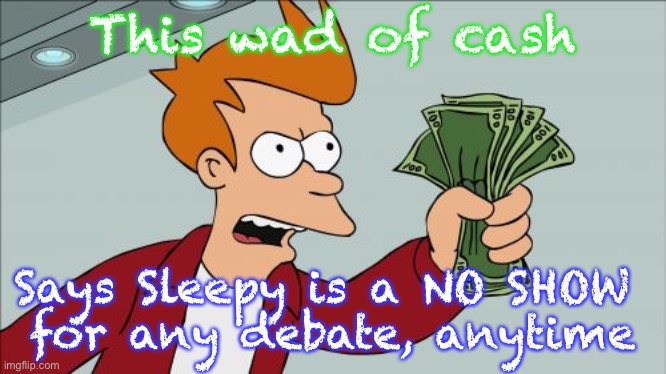 Shut Up And Take My Money Fry | This wad of cash; Says Sleepy is a NO SHOW 
for any debate, anytime | image tagged in memes,shut up and take my money fry | made w/ Imgflip meme maker
