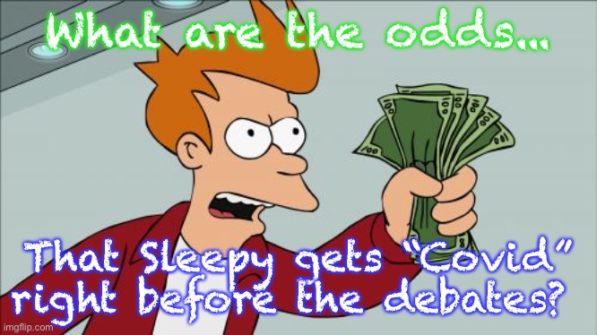 Shut Up And Take My Money Fry | What are the odds... That Sleepy gets “Covid” right before the debates? | image tagged in memes,shut up and take my money fry | made w/ Imgflip meme maker