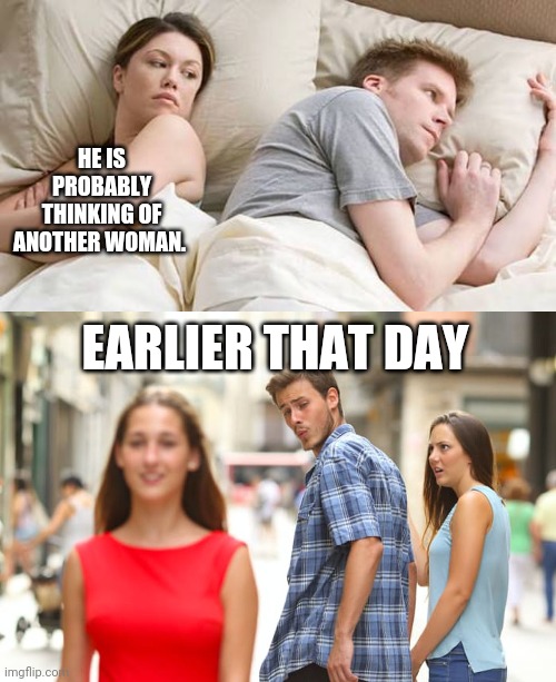 Coincidence? | HE IS PROBABLY THINKING OF ANOTHER WOMAN. EARLIER THAT DAY | image tagged in memes,distracted boyfriend,he s probably thinking about other women | made w/ Imgflip meme maker