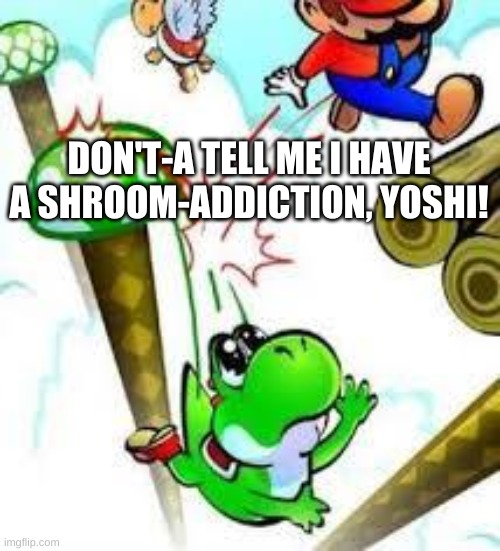 Yoshi e mario | DON'T-A TELL ME I HAVE A SHROOM-ADDICTION, YOSHI! | image tagged in yoshi e mario,mario,yoshi,drugs,shrooms | made w/ Imgflip meme maker