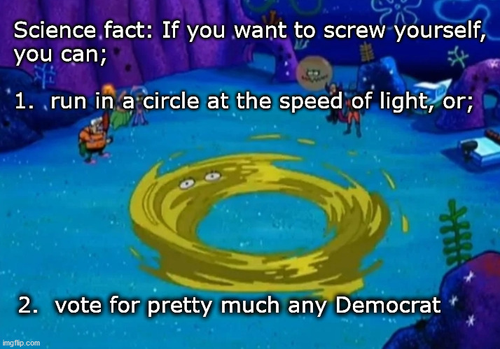 screwing yourself | Science fact: If you want to screw yourself,
you can;
 
1.  run in a circle at the speed of light, or;; 2.  vote for pretty much any Democrat | image tagged in politics | made w/ Imgflip meme maker