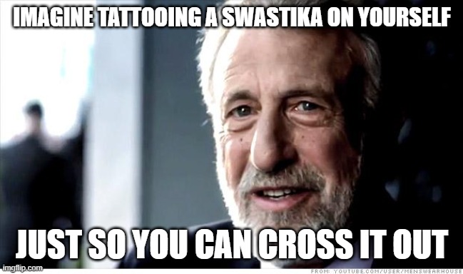 I Guarantee It Meme | IMAGINE TATTOOING A SWASTIKA ON YOURSELF JUST SO YOU CAN CROSS IT OUT | image tagged in memes,i guarantee it | made w/ Imgflip meme maker