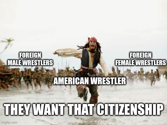 Wrestling Relationships BTS | FOREIGN MALE WRESTLERS; FOREIGN FEMALE WRESTLERS; AMERICAN WRESTLER; THEY WANT THAT CITIZENSHIP | image tagged in memes,jack sparrow being chased | made w/ Imgflip meme maker