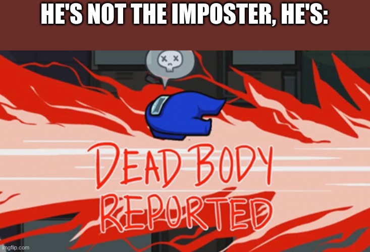 Dead body reported | HE'S NOT THE IMPOSTER, HE'S: | image tagged in dead body reported | made w/ Imgflip meme maker