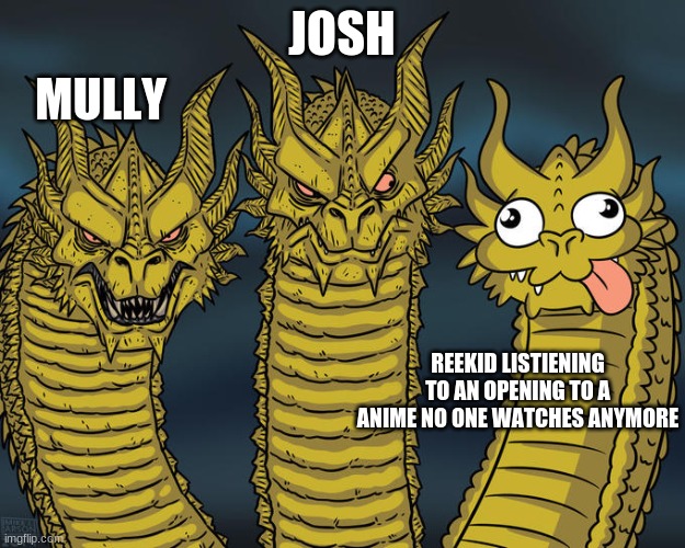 Three-headed Dragon | JOSH; MULLY; REEKID LISTIENING TO AN OPENING TO A ANIME NO ONE WATCHES ANYMORE | image tagged in three-headed dragon | made w/ Imgflip meme maker