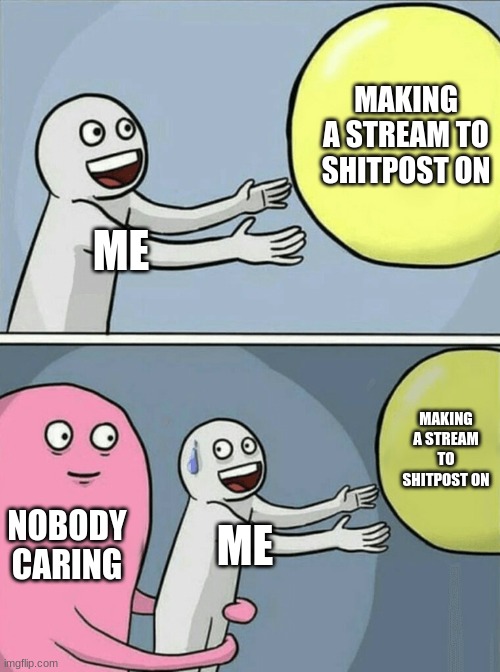 E | MAKING A STREAM TO SHITPOST ON; ME; MAKING A STREAM TO SHITPOST ON; NOBODY CARING; ME | image tagged in memes,running away balloon | made w/ Imgflip meme maker