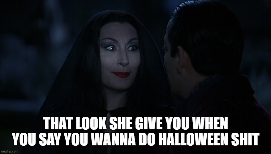 halloween morticia | THAT LOOK SHE GIVE YOU WHEN YOU SAY YOU WANNA DO HALLOWEEN SHIT | image tagged in morticia,halloween,girlfriend | made w/ Imgflip meme maker