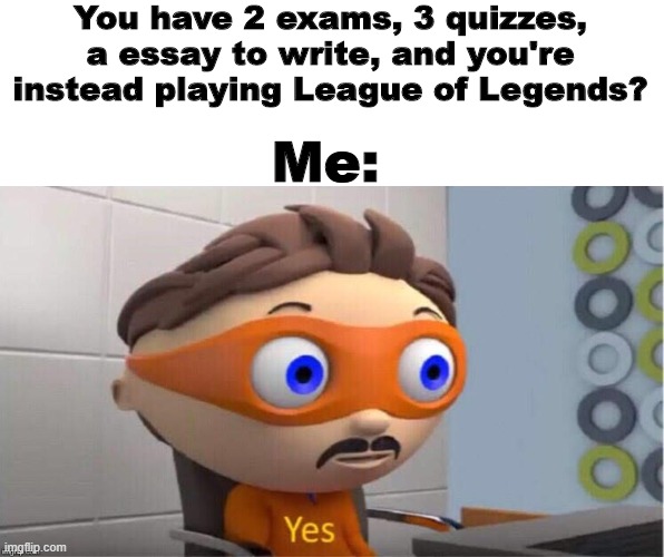 League of Legends | You have 2 exams, 3 quizzes, a essay to write, and you're instead playing League of Legends? Me: | image tagged in protegent yes,league of legends,video games | made w/ Imgflip meme maker
