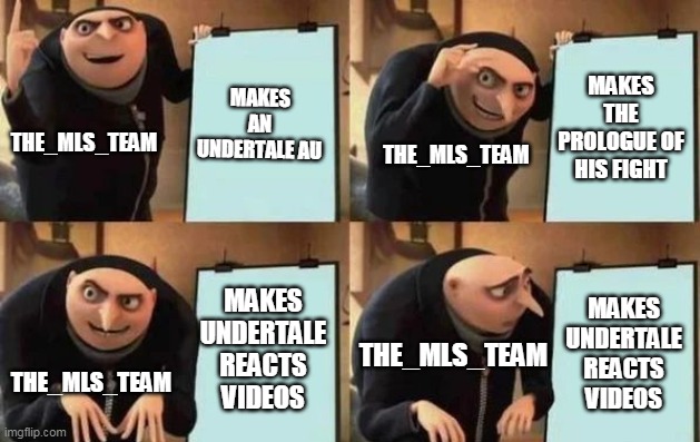 The_MLS_Team In a Nutshell | MAKES AN UNDERTALE AU; MAKES THE PROLOGUE OF HIS FIGHT; THE_MLS_TEAM; THE_MLS_TEAM; MAKES UNDERTALE REACTS VIDEOS; MAKES UNDERTALE REACTS VIDEOS; THE_MLS_TEAM; THE_MLS_TEAM | image tagged in gru's plan | made w/ Imgflip meme maker