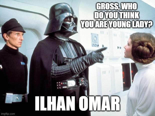 O'brother, are you there yet? | GROSS, WHO DO YOU THINK YOU ARE YOUNG LADY? ILHAN OMAR | image tagged in darth vader,trump,biden,election,crazy aoc | made w/ Imgflip meme maker