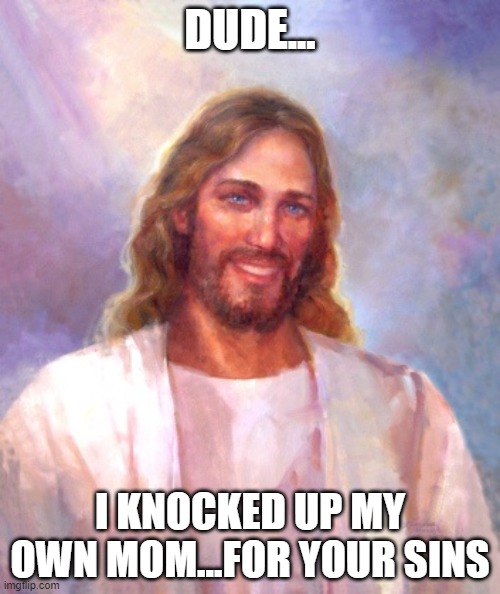 Smiling Jesus Meme | DUDE... I KNOCKED UP MY OWN MOM...FOR YOUR SINS | image tagged in memes,smiling jesus | made w/ Imgflip meme maker