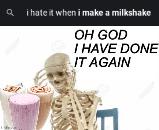 oh god i have done it again | image tagged in oh god why,milk,shake,i hate it when,skeleton,oh wow are you actually reading these tags | made w/ Imgflip meme maker