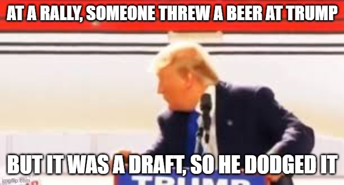 AT A RALLY, SOMEONE THREW A BEER AT TRUMP; BUT IT WAS A DRAFT, SO HE DODGED IT | made w/ Imgflip meme maker