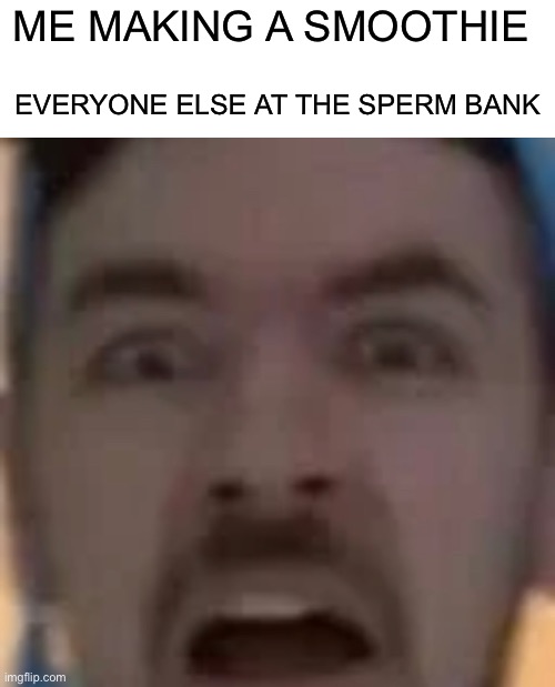 Umm... | ME MAKING A SMOOTHIE; EVERYONE ELSE AT THE SPERM BANK | image tagged in memes | made w/ Imgflip meme maker