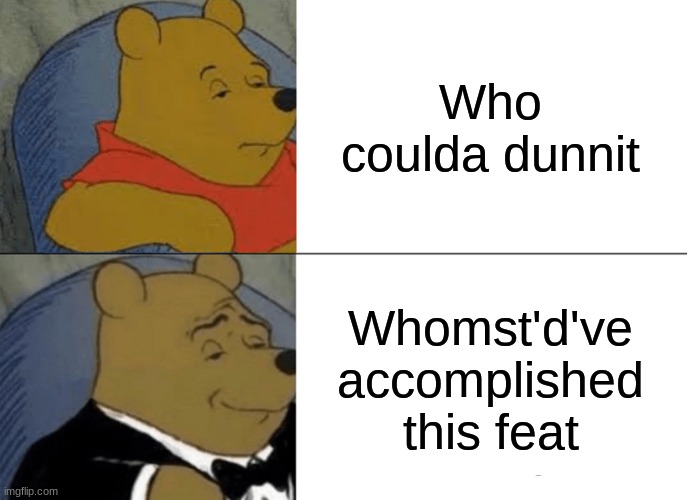 Tuxedo Winnie The Pooh | Who coulda dunnit; Whomst'd've accomplished this feat | image tagged in memes,tuxedo winnie the pooh | made w/ Imgflip meme maker