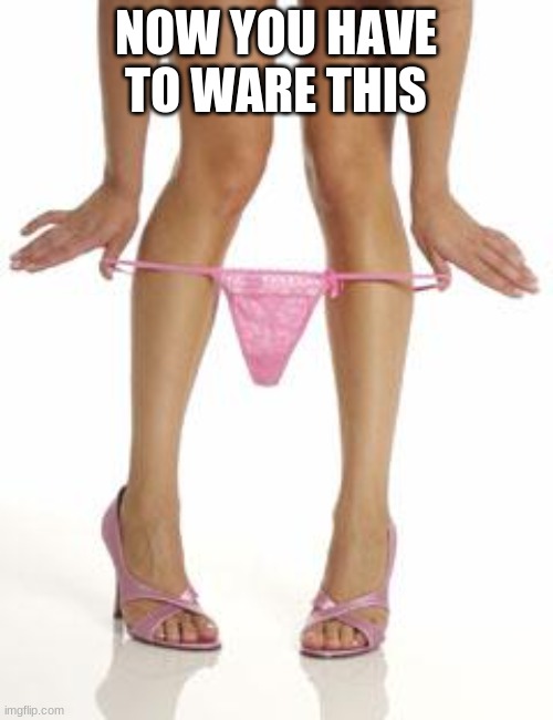 panties dropping | NOW YOU HAVE TO WARE THIS | image tagged in panties dropping | made w/ Imgflip meme maker