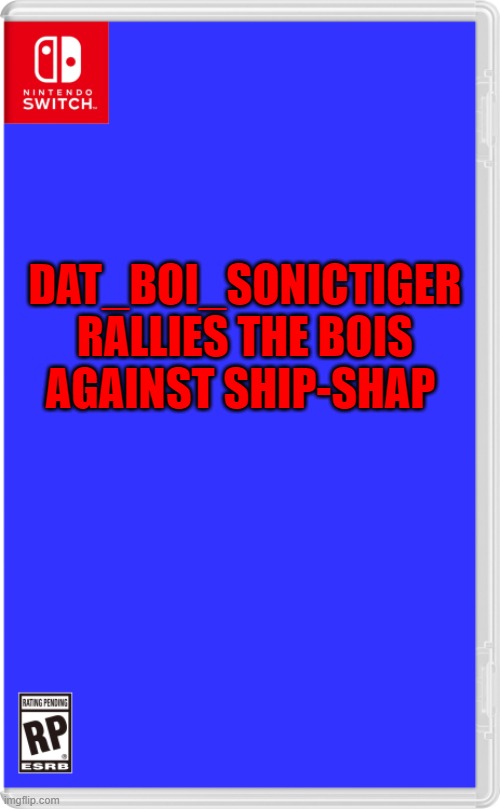 link to the battle in the comments | DAT_BOI_SONICTIGER RALLIES THE BOIS AGAINST SHIP-SHAP | image tagged in nintendo switch cartridge case,imgflip,war | made w/ Imgflip meme maker