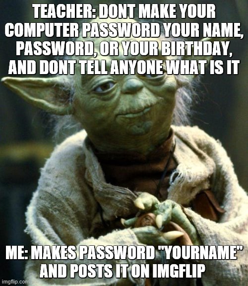 Best password ever yall (: | TEACHER: DONT MAKE YOUR COMPUTER PASSWORD YOUR NAME, PASSWORD, OR YOUR BIRTHDAY, AND DONT TELL ANYONE WHAT IS IT; ME: MAKES PASSWORD "YOURNAME" AND POSTS IT ON IMGFLIP | image tagged in memes,star wars yoda,password | made w/ Imgflip meme maker