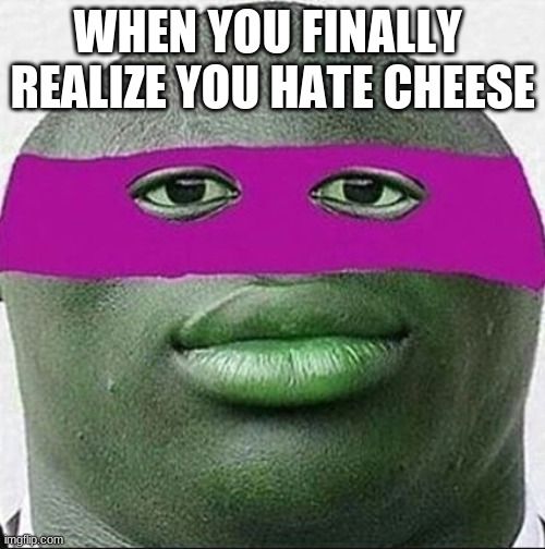 ahhhh yeet | WHEN YOU FINALLY  REALIZE YOU HATE CHEESE | image tagged in ahhhh yeet | made w/ Imgflip meme maker