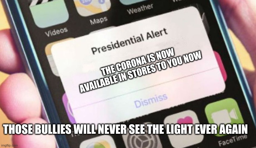 Presidential Alert | THE CORONA IS NOW AVAILABLE IN STORES TO YOU NOW; THOSE BULLIES WILL NEVER SEE THE LIGHT EVER AGAIN | image tagged in memes,presidential alert | made w/ Imgflip meme maker