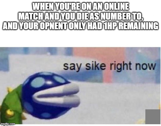 say sike right now | WHEN YOU'RE ON AN ONLINE MATCH AND YOU DIE AS NUMBER TO, AND YOUR OPNENT ONLY HAD 1HP REMAINING | image tagged in say sike right now | made w/ Imgflip meme maker
