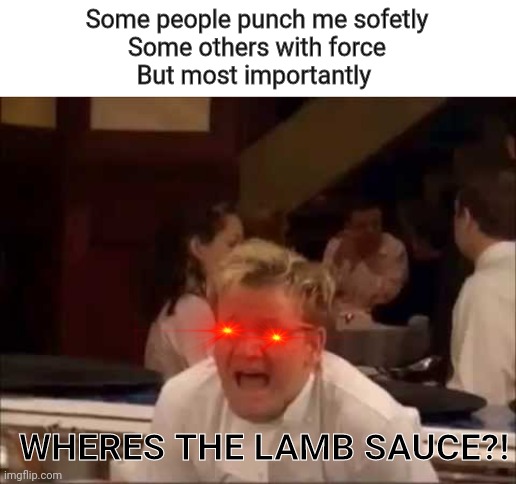 Where's the lamb sauce? | Some people punch me sofetly
Some others with force
But most importantly; WHERES THE LAMB SAUCE?! | image tagged in where's the lamb sauce,memes,fun,chef gordon ramsay | made w/ Imgflip meme maker