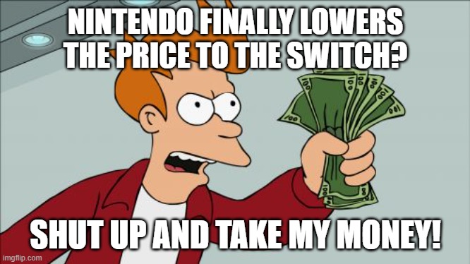 Thats kinda lookin   C H E A P. | NINTENDO FINALLY LOWERS THE PRICE TO THE SWITCH? SHUT UP AND TAKE MY MONEY! | image tagged in memes,shut up and take my money fry,nintendo switch | made w/ Imgflip meme maker