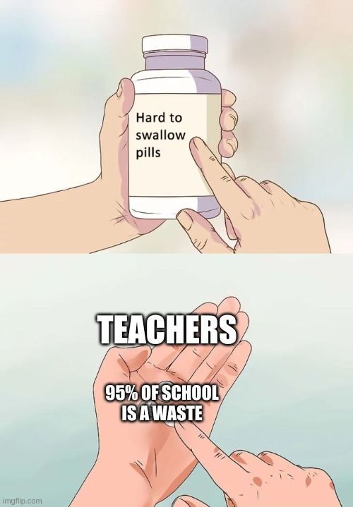 Hard To Swallow Pills Meme | TEACHERS; 95% OF SCHOOL IS A WASTE | image tagged in memes,hard to swallow pills | made w/ Imgflip meme maker