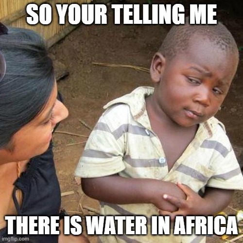 Third World Skeptical Kid Meme | SO YOUR TELLING ME; THERE IS WATER IN AFRICA | image tagged in memes,third world skeptical kid | made w/ Imgflip meme maker
