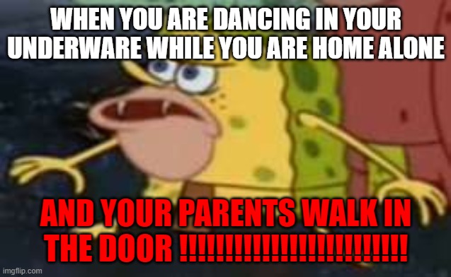 Spongegar Meme | WHEN YOU ARE DANCING IN YOUR UNDERWARE WHILE YOU ARE HOME ALONE; AND YOUR PARENTS WALK IN THE DOOR !!!!!!!!!!!!!!!!!!!!!!!!! | image tagged in memes,spongegar | made w/ Imgflip meme maker