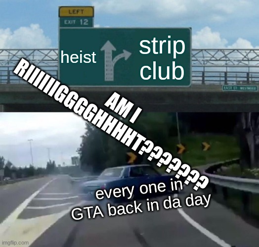 hmmm | heist; strip club; AM I RIIIIIIGGGGHHHHT??????? every one in GTA back in da day | image tagged in memes,left exit 12 off ramp | made w/ Imgflip meme maker